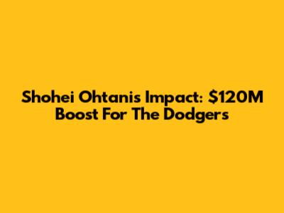 Shohei Ohtani's Impact: $120M Boost For The Dodgers