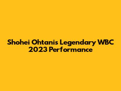 Shohei Ohtani's Legendary WBC 2023 Performance