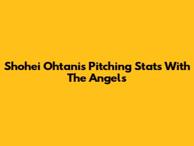 Shohei Ohtani's Pitching Stats With The Angels