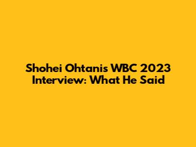Shohei Ohtani's WBC 2023 Interview: What He Said