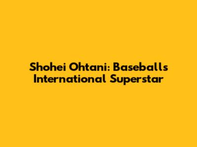 Shohei Ohtani: Baseball's International Superstar