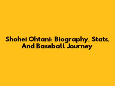 Shohei Ohtani: Biography, Stats, And Baseball Journey