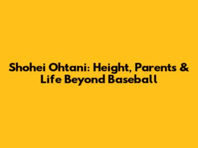 Shohei Ohtani: Height, Parents & Life Beyond Baseball