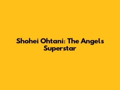 Shohei Ohtani: The Angels' Superstar