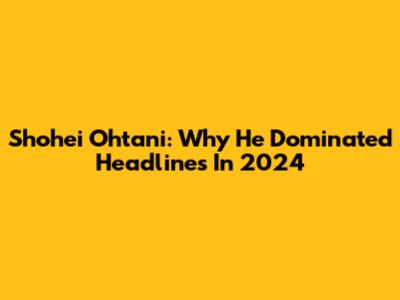 Shohei Ohtani: Why He Dominated Headlines In 2024