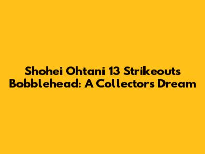 Shohei Ohtani 13 Strikeouts Bobblehead: A Collector's Dream