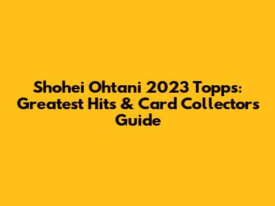 Shohei Ohtani 2023 Topps: Greatest Hits & Card Collector's Guide