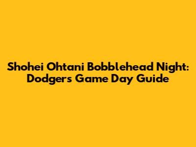 Shohei Ohtani Bobblehead Night: Dodgers Game Day Guide