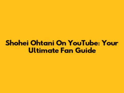 Shohei Ohtani On YouTube: Your Ultimate Fan Guide