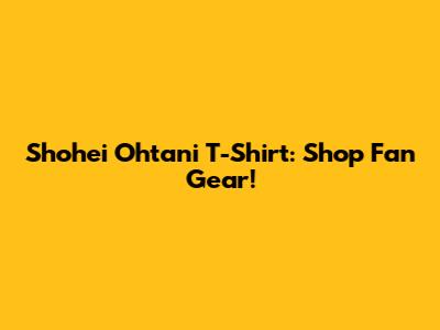 Shohei Ohtani T-Shirt: Shop Fan Gear!