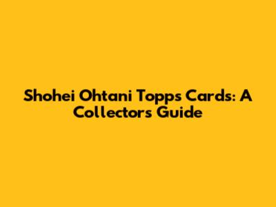 Shohei Ohtani Topps Cards: A Collector's Guide
