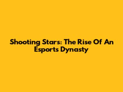 Shooting Stars: The Rise Of An Esports Dynasty