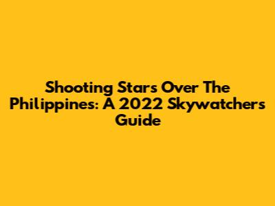 Shooting Stars Over The Philippines: A 2022 Skywatcher's Guide