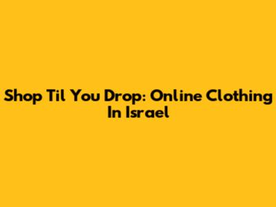 Shop 'Til You Drop: Online Clothing In Israel