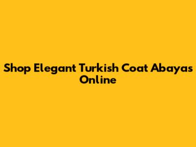 Shop Elegant Turkish Coat Abayas Online