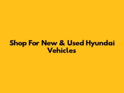 Shop For New & Used Hyundai Vehicles