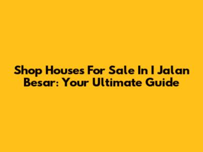 Shop Houses For Sale In I Jalan Besar: Your Ultimate Guide