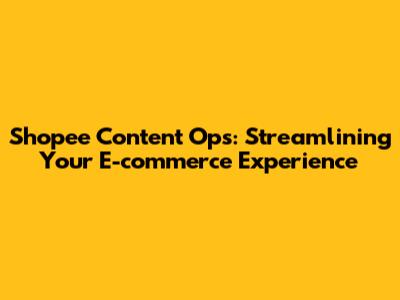 Shopee Content Ops: Streamlining Your E-commerce Experience