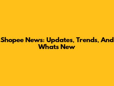 Shopee News: Updates, Trends, And What's New