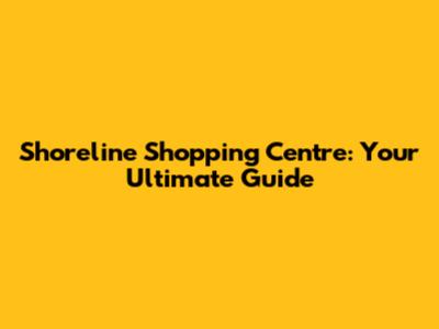 Shoreline Shopping Centre: Your Ultimate Guide