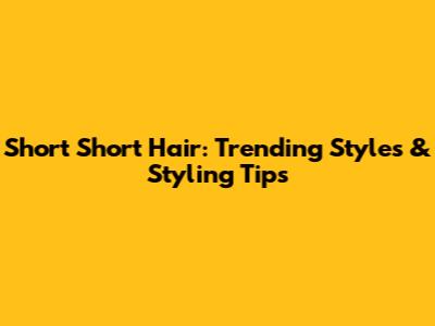 Short Short Hair: Trending Styles & Styling Tips