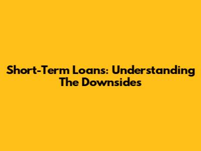 Short-Term Loans: Understanding The Downsides