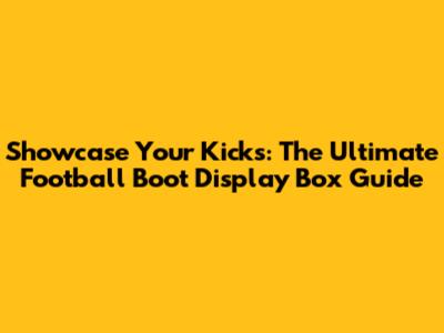 Showcase Your Kicks: The Ultimate Football Boot Display Box Guide