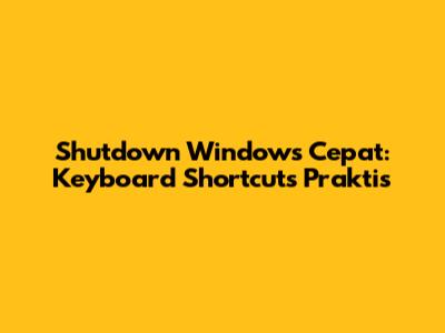 Shutdown Windows Cepat: Keyboard Shortcuts Praktis
