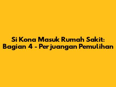 Si Kona Masuk Rumah Sakit: Bagian 4 - Perjuangan Pemulihan