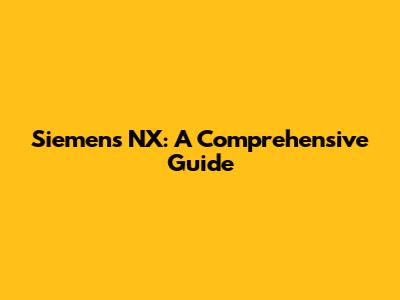 Siemens NX: A Comprehensive Guide