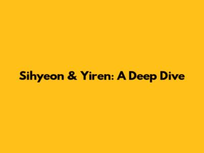 Sihyeon & Yiren: A Deep Dive