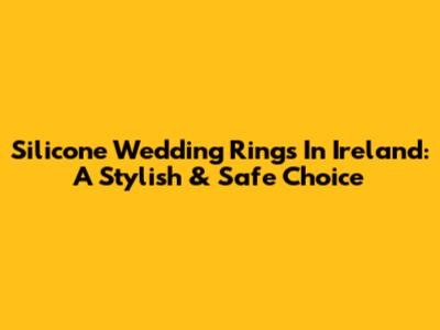 Silicone Wedding Rings In Ireland: A Stylish & Safe Choice
