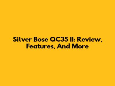 Silver Bose QC35 II: Review, Features, And More