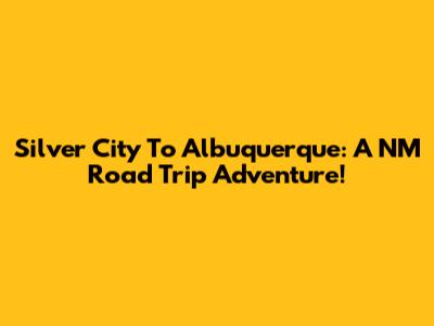 Silver City To Albuquerque: A NM Road Trip Adventure!