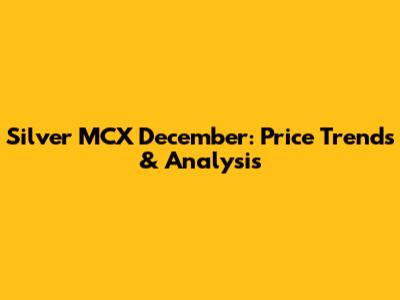 Silver MCX December: Price Trends & Analysis