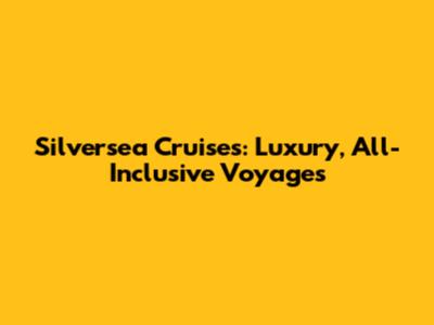 Silversea Cruises: Luxury, All-Inclusive Voyages