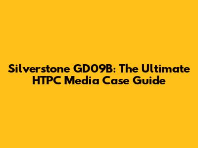 Silverstone GD09B: The Ultimate HTPC Media Case Guide