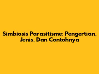 Simbiosis Parasitisme: Pengertian, Jenis, Dan Contohnya