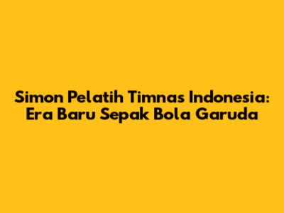 Simon Pelatih Timnas Indonesia: Era Baru Sepak Bola Garuda