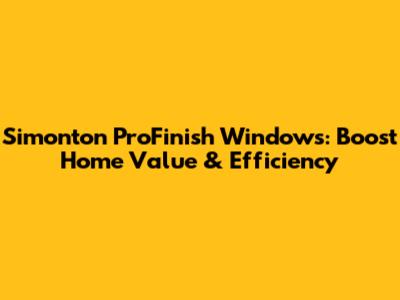 Simonton ProFinish Windows: Boost Home Value & Efficiency