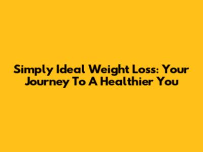 Simply Ideal Weight Loss: Your Journey To A Healthier You