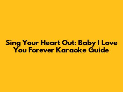 Sing Your Heart Out: Baby I Love You Forever Karaoke Guide