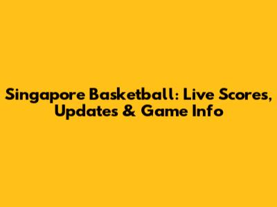 Singapore Basketball: Live Scores, Updates & Game Info