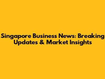 Singapore Business News: Breaking Updates & Market Insights