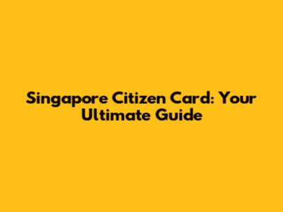 Singapore Citizen Card: Your Ultimate Guide