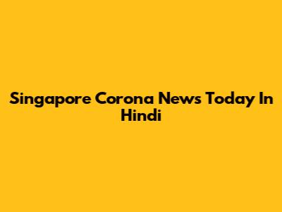 Singapore Corona News Today In Hindi