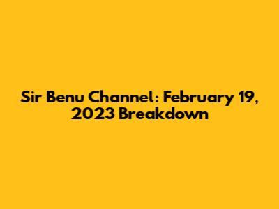 Sir Benu Channel: February 19, 2023 Breakdown