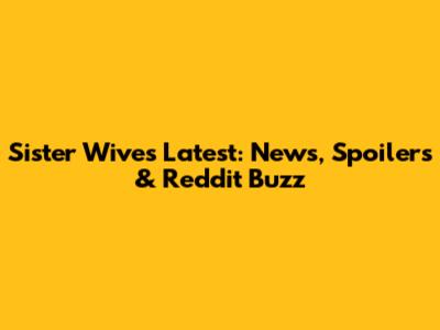 Sister Wives Latest: News, Spoilers & Reddit Buzz