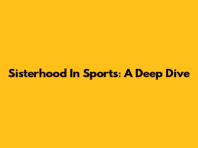 Sisterhood In Sports: A Deep Dive