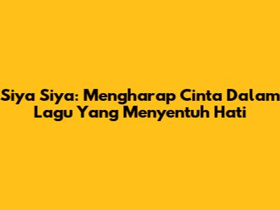 Siya Siya: Mengharap Cinta Dalam Lagu Yang Menyentuh Hati